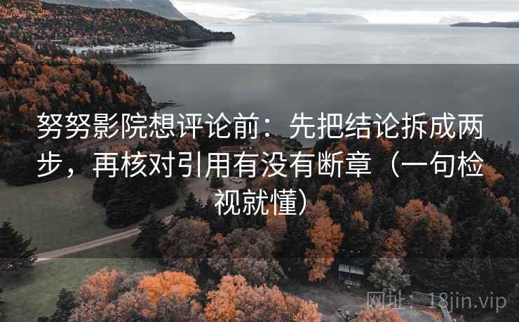努努影院想评论前：先把结论拆成两步，再核对引用有没有断章（一句检视就懂）