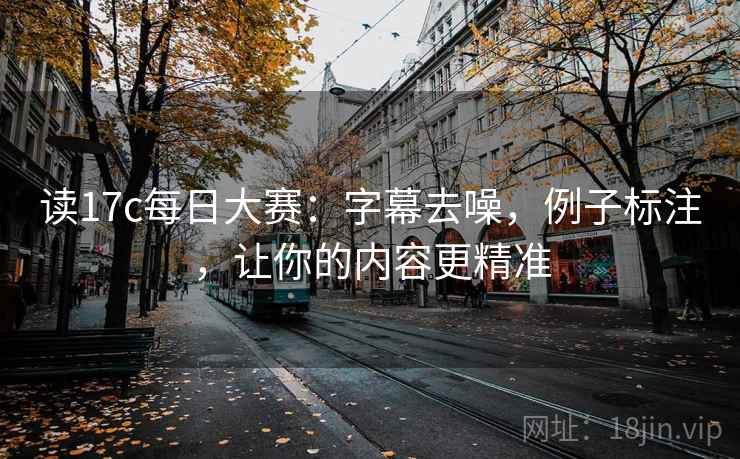 读17c每日大赛：字幕去噪，例子标注，让你的内容更精准