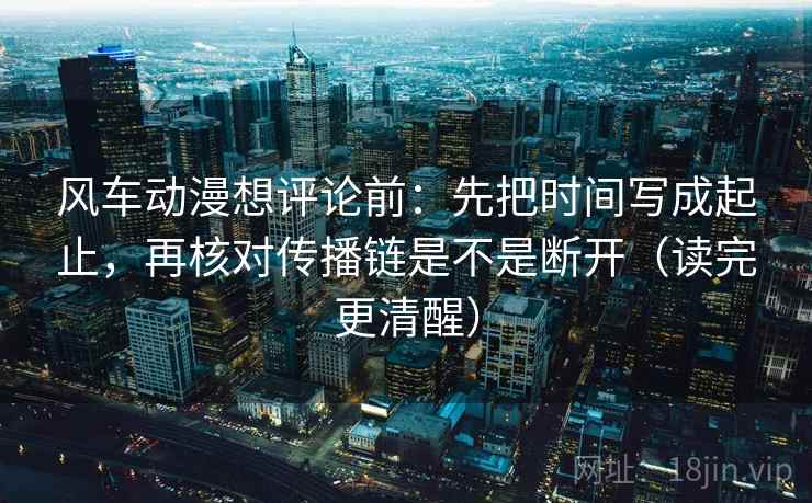 风车动漫想评论前：先把时间写成起止，再核对传播链是不是断开（读完更清醒）