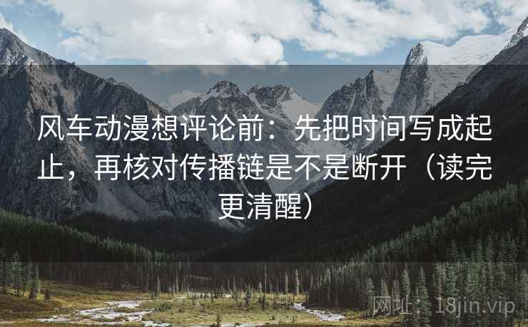 风车动漫想评论前：先把时间写成起止，再核对传播链是不是断开（读完更清醒）  第2张