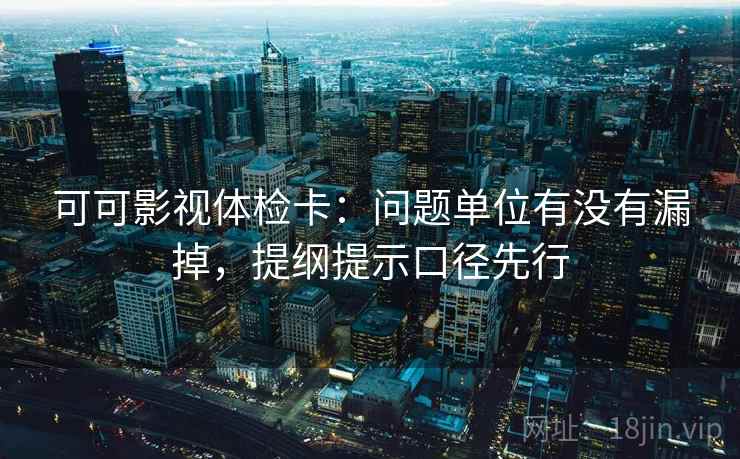 可可影视体检卡：问题单位有没有漏掉，提纲提示口径先行