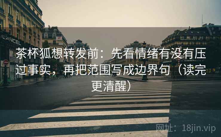 茶杯狐想转发前：先看情绪有没有压过事实，再把范围写成边界句（读完更清醒）
