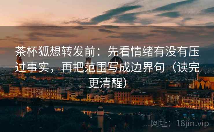 茶杯狐想转发前：先看情绪有没有压过事实，再把范围写成边界句（读完更清醒）