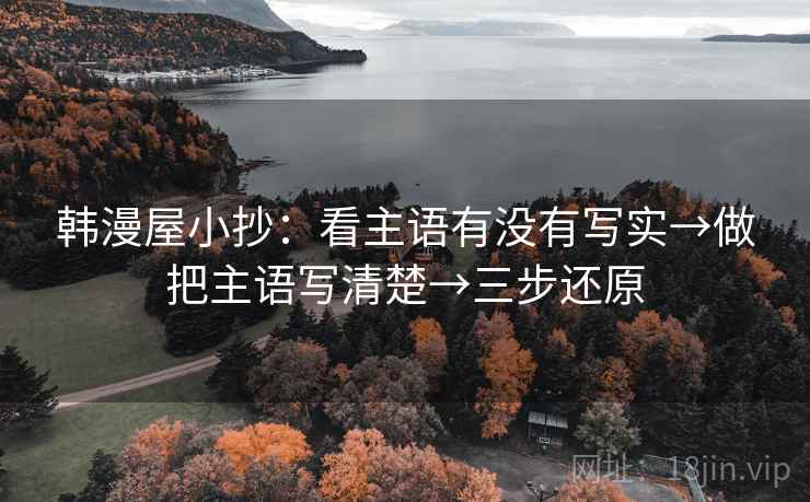 韩漫屋小抄：看主语有没有写实→做把主语写清楚→三步还原
