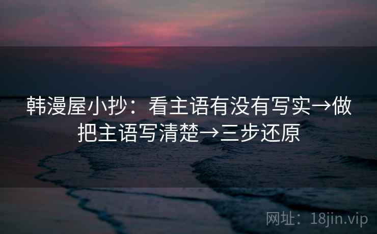 韩漫屋小抄：看主语有没有写实→做把主语写清楚→三步还原