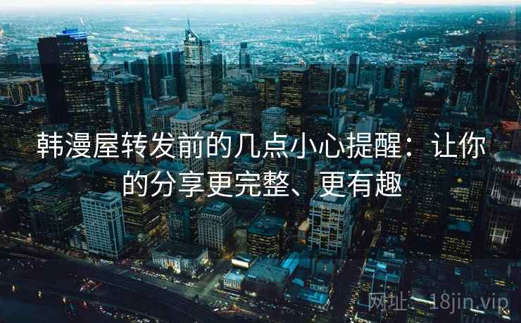 韩漫屋转发前的几点小心提醒：让你的分享更完整、更有趣