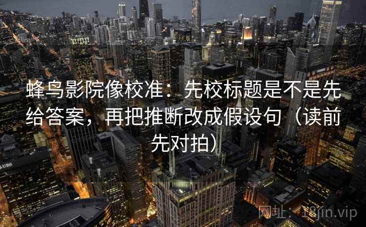 蜂鸟影院像校准：先校标题是不是先给答案，再把推断改成假设句（读前先对拍）