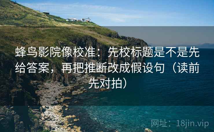 蜂鸟影院像校准：先校标题是不是先给答案，再把推断改成假设句（读前先对拍）