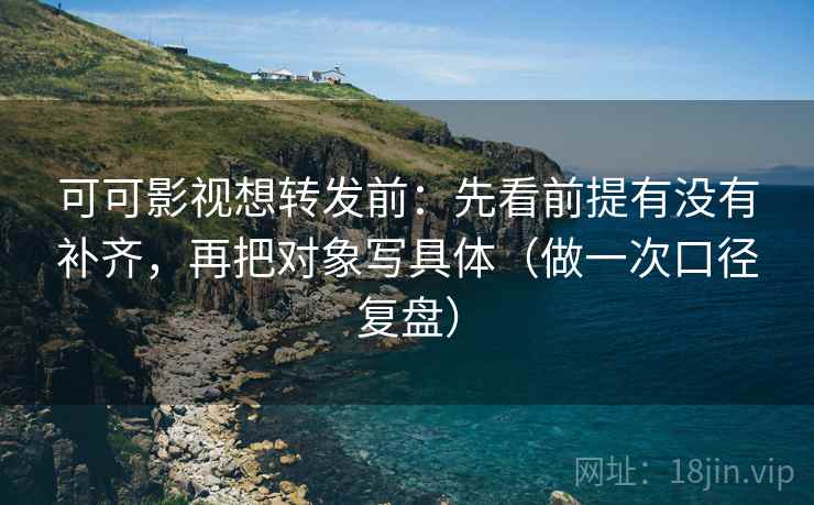 可可影视想转发前：先看前提有没有补齐，再把对象写具体（做一次口径复盘）