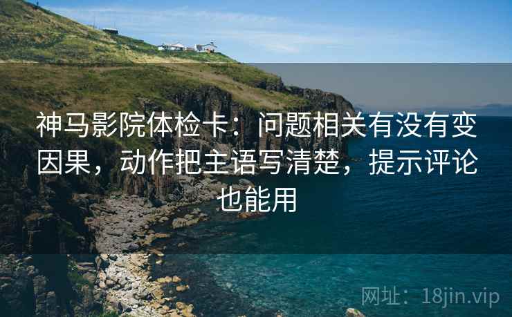 神马影院体检卡：问题相关有没有变因果，动作把主语写清楚，提示评论也能用
