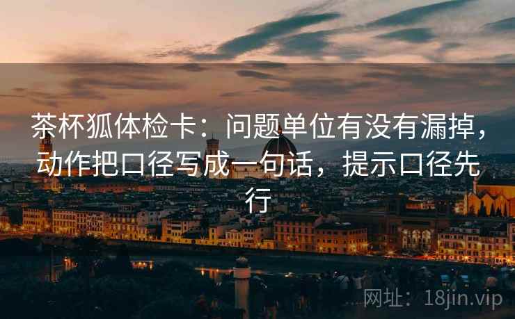 茶杯狐体检卡：问题单位有没有漏掉，动作把口径写成一句话，提示口径先行