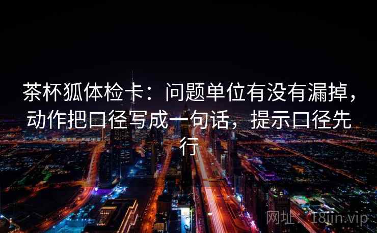茶杯狐体检卡：问题单位有没有漏掉，动作把口径写成一句话，提示口径先行