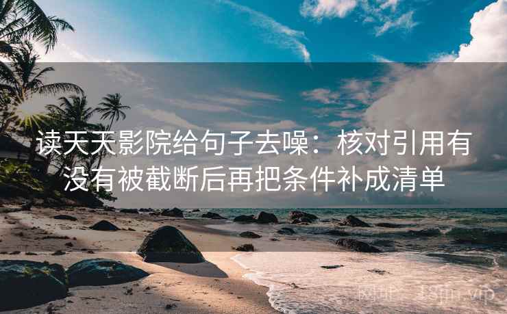 读天天影院给句子去噪:核对引用有没有被截断后再把条件补成清单