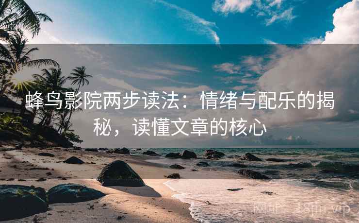 蜂鸟影院两步读法:情绪与配乐的揭秘,读懂文章的核心