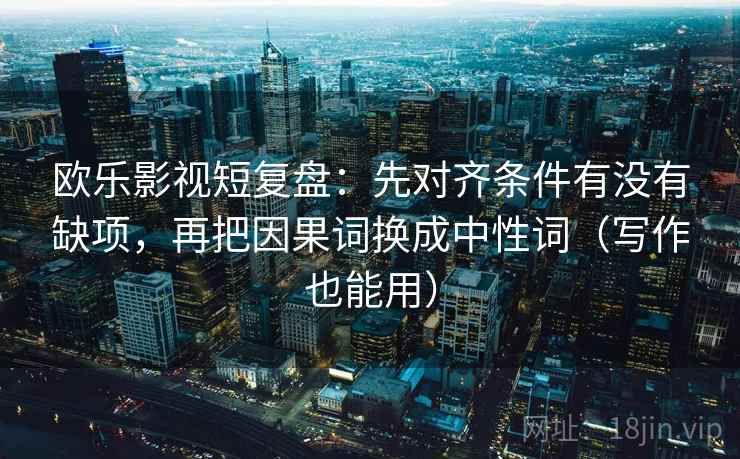 欧乐影视短复盘：先对齐条件有没有缺项，再把因果词换成中性词（写作也能用）