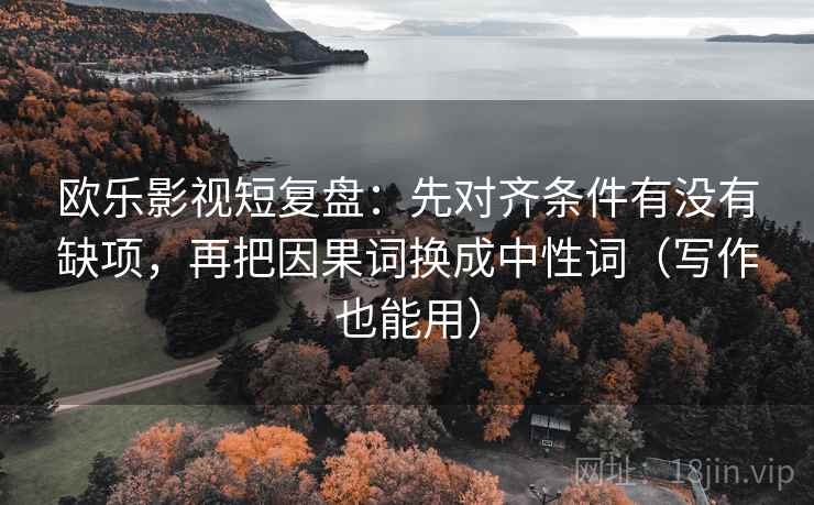 欧乐影视短复盘：先对齐条件有没有缺项，再把因果词换成中性词（写作也能用）