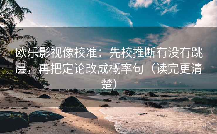 欧乐影视像校准：先校推断有没有跳层，再把定论改成概率句（读完更清楚）