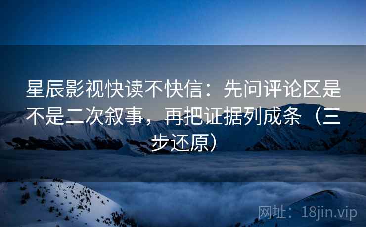 星辰影视快读不快信：先问评论区是不是二次叙事，再把证据列成条（三步还原）