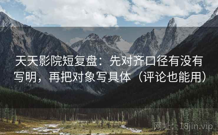 天天影院短复盘：先对齐口径有没有写明，再把对象写具体（评论也能用）