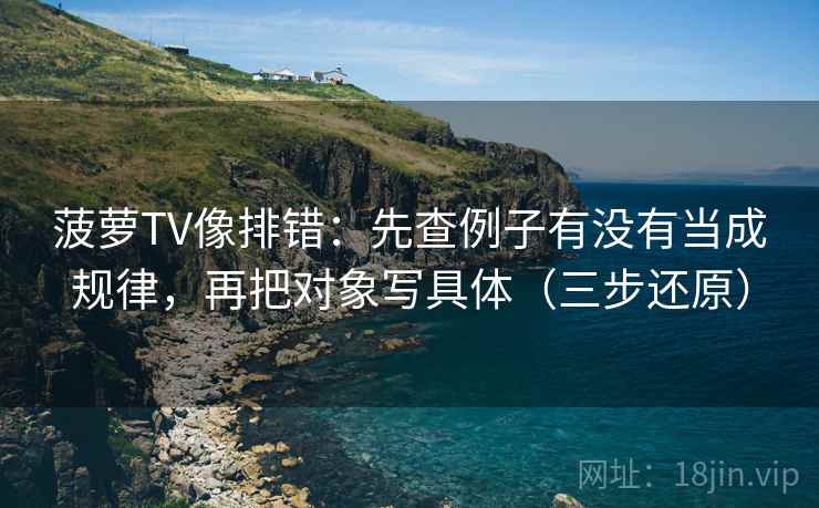 菠萝TV像排错：先查例子有没有当成规律，再把对象写具体（三步还原）