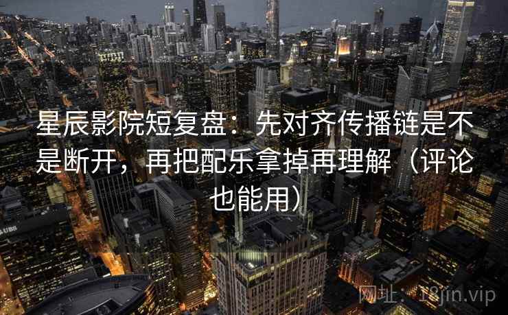 星辰影院短复盘：先对齐传播链是不是断开，再把配乐拿掉再理解（评论也能用）