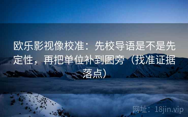 欧乐影视像校准：先校导语是不是先定性，再把单位补到图旁（找准证据落点）
