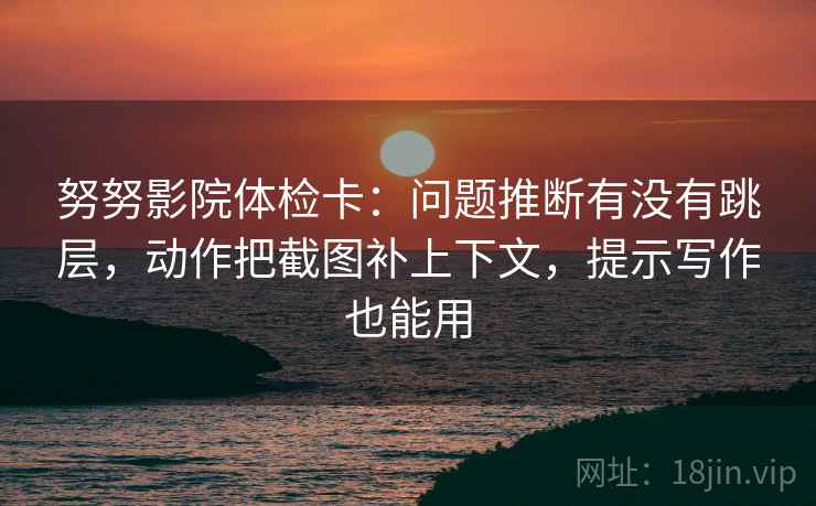 努努影院体检卡：问题推断有没有跳层，动作把截图补上下文，提示写作也能用  第2张