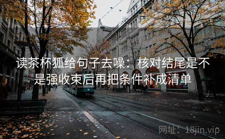 读茶杯狐给句子去噪:核对结尾是不是强收束后再把条件补成清单