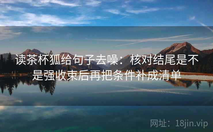 读茶杯狐给句子去噪:核对结尾是不是强收束后再把条件补成清单