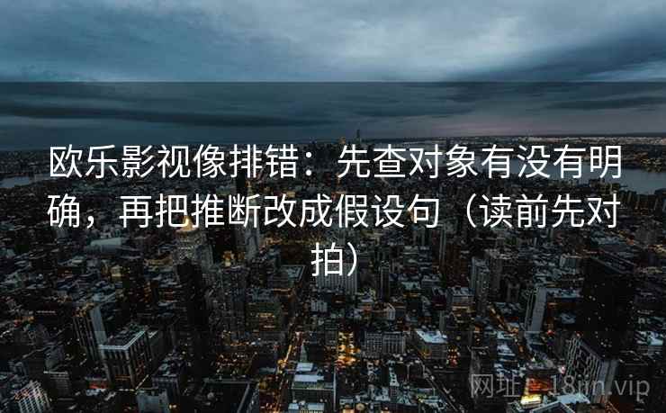 欧乐影视像排错：先查对象有没有明确，再把推断改成假设句（读前先对拍）