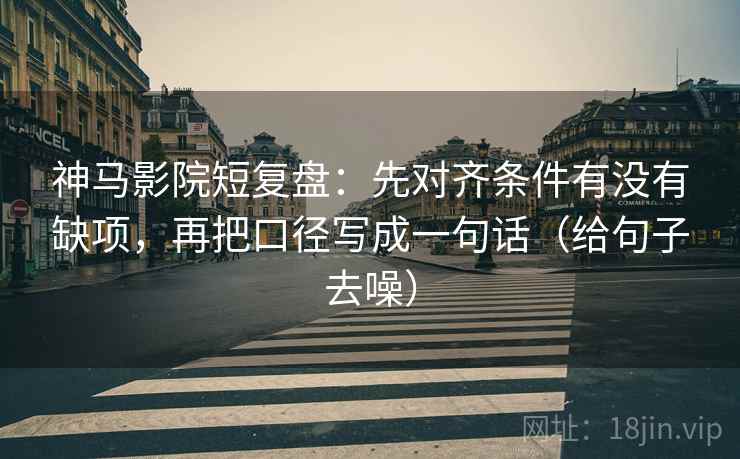 神马影院短复盘：先对齐条件有没有缺项，再把口径写成一句话（给句子去噪）