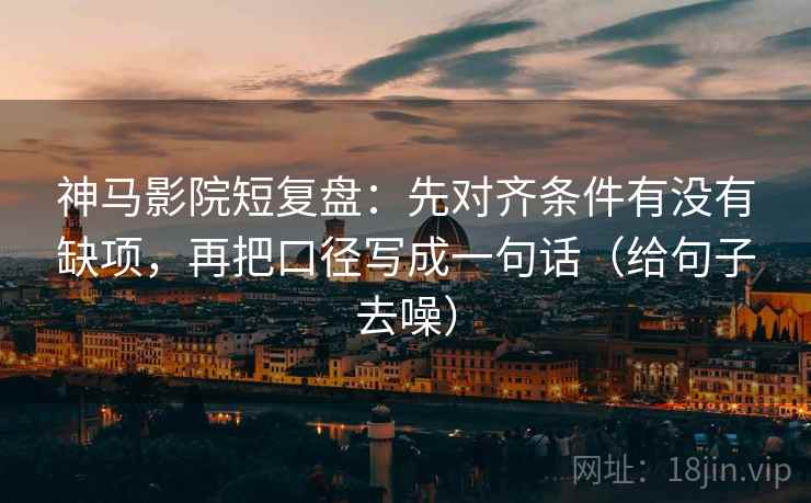 神马影院短复盘：先对齐条件有没有缺项，再把口径写成一句话（给句子去噪）