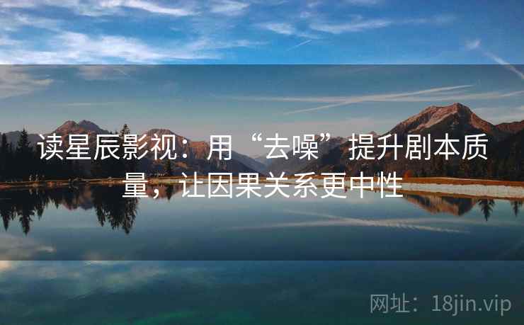 读星辰影视：用“去噪”提升剧本质量，让因果关系更中性