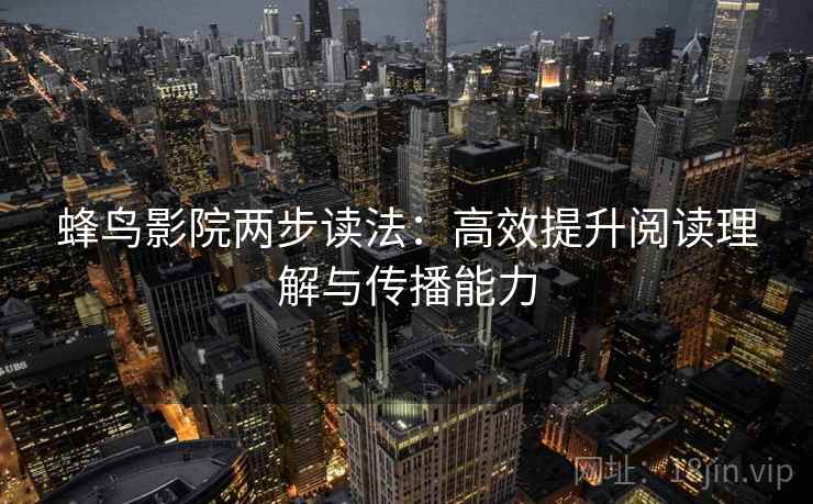 蜂鸟影院两步读法:高效提升阅读理解与传播能力