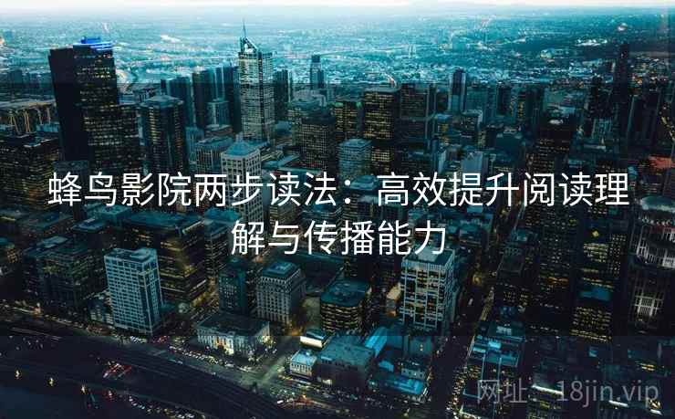 蜂鸟影院两步读法:高效提升阅读理解与传播能力