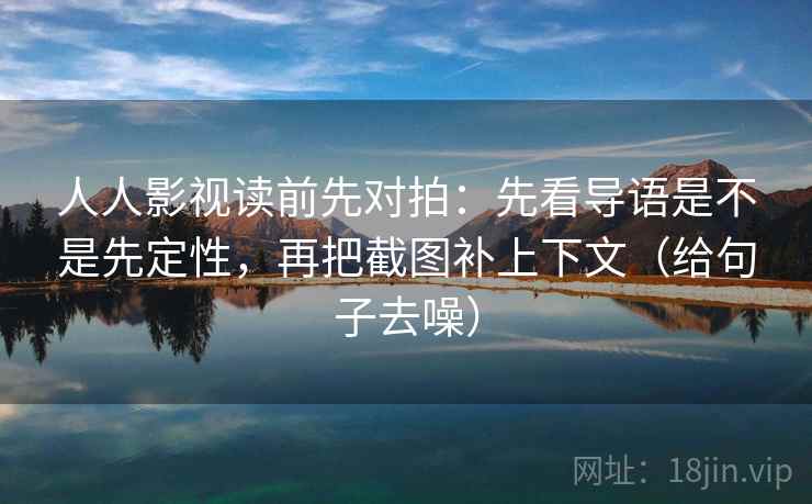 人人影视读前先对拍：先看导语是不是先定性，再把截图补上下文（给句子去噪）