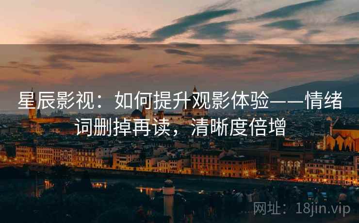 星辰影视：如何提升观影体验——情绪词删掉再读，清晰度倍增