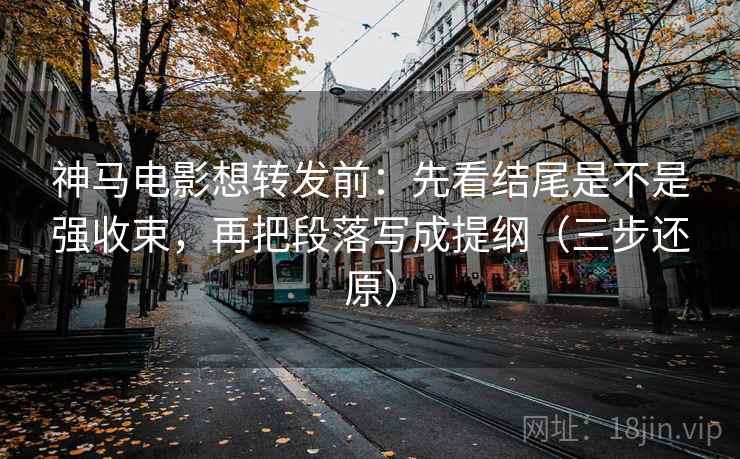 神马电影想转发前：先看结尾是不是强收束，再把段落写成提纲（三步还原）