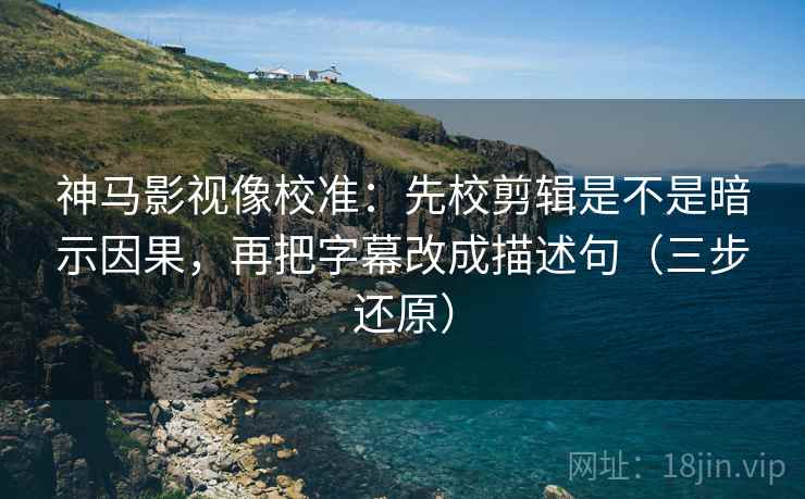 神马影视像校准：先校剪辑是不是暗示因果，再把字幕改成描述句（三步还原）