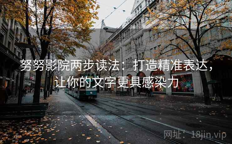 努努影院两步读法：打造精准表达，让你的文字更具感染力