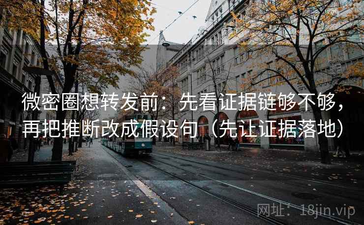 微密圈想转发前：先看证据链够不够，再把推断改成假设句（先让证据落地）