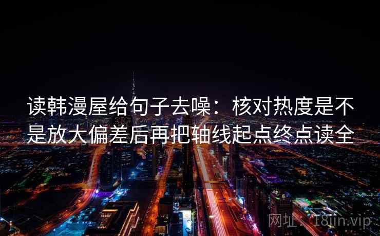 读韩漫屋给句子去噪：核对热度是不是放大偏差后再把轴线起点终点读全