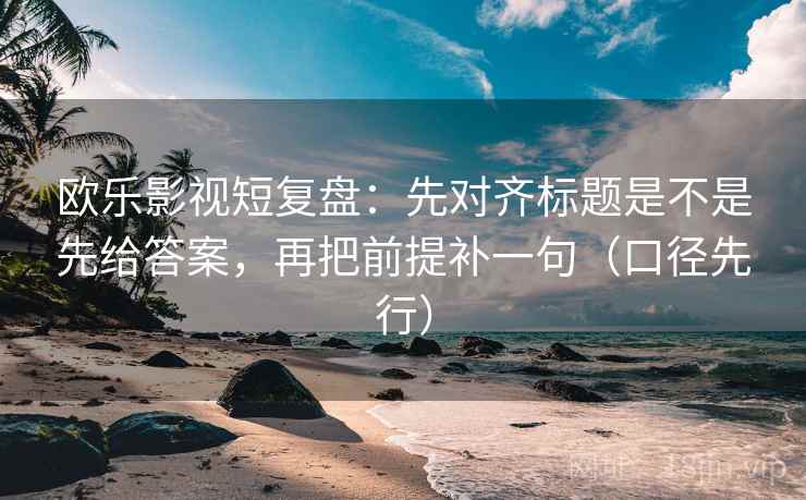 欧乐影视短复盘：先对齐标题是不是先给答案，再把前提补一句（口径先行）