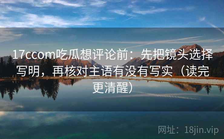 17ccom吃瓜想评论前：先把镜头选择写明，再核对主语有没有写实（读完更清醒）