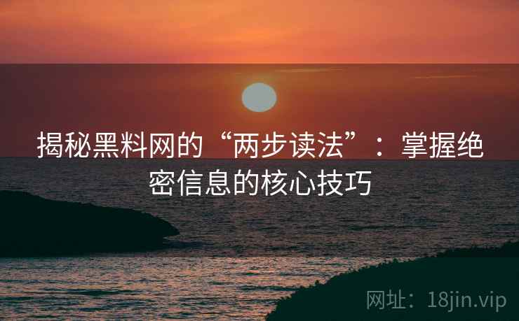 揭秘黑料网的“两步读法”：掌握绝密信息的核心技巧