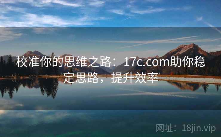 校准你的思维之路：17c.com助你稳定思路，提升效率