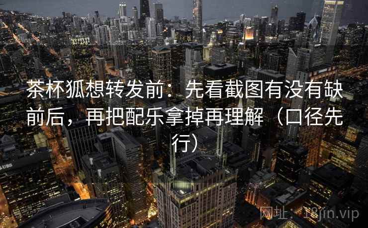 茶杯狐想转发前：先看截图有没有缺前后，再把配乐拿掉再理解（口径先行）