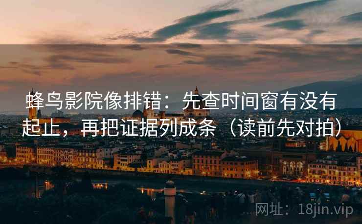 蜂鸟影院像排错：先查时间窗有没有起止，再把证据列成条（读前先对拍）