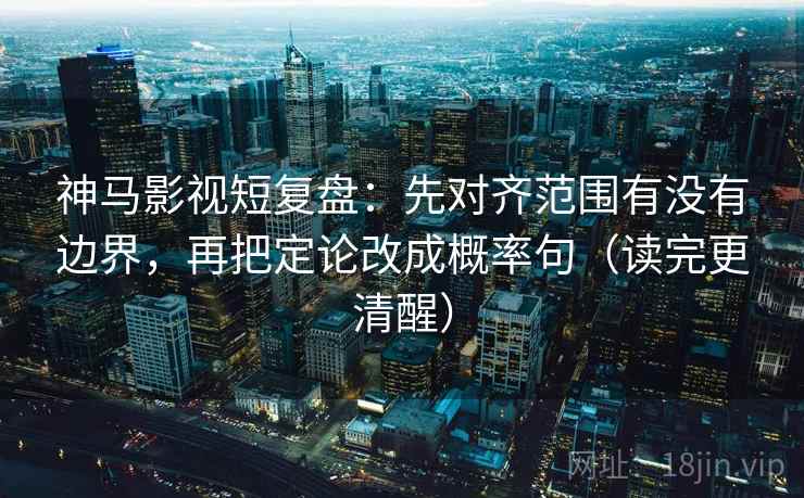 神马影视短复盘：先对齐范围有没有边界，再把定论改成概率句（读完更清醒）