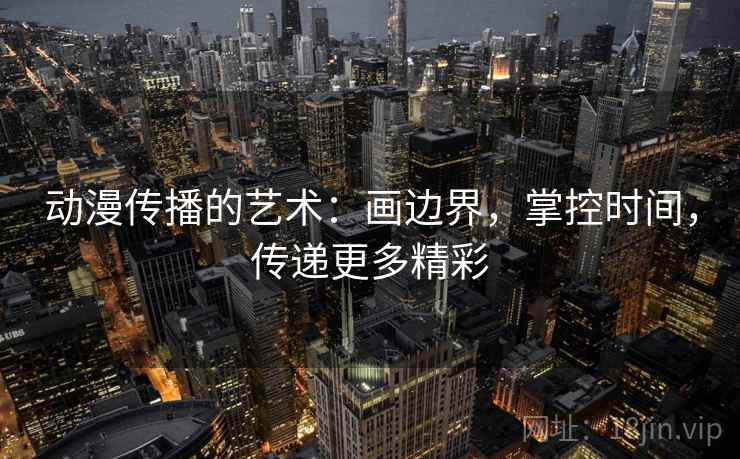 动漫传播的艺术：画边界，掌控时间，传递更多精彩